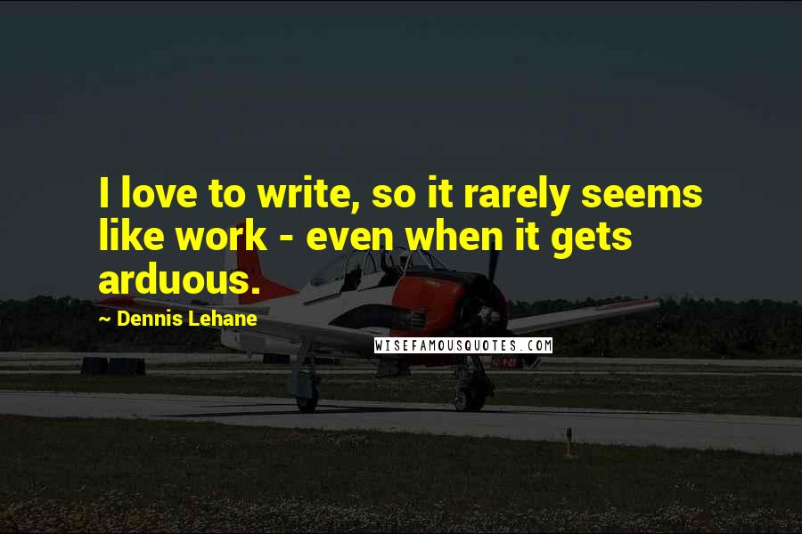 Dennis Lehane Quotes: I love to write, so it rarely seems like work - even when it gets arduous.