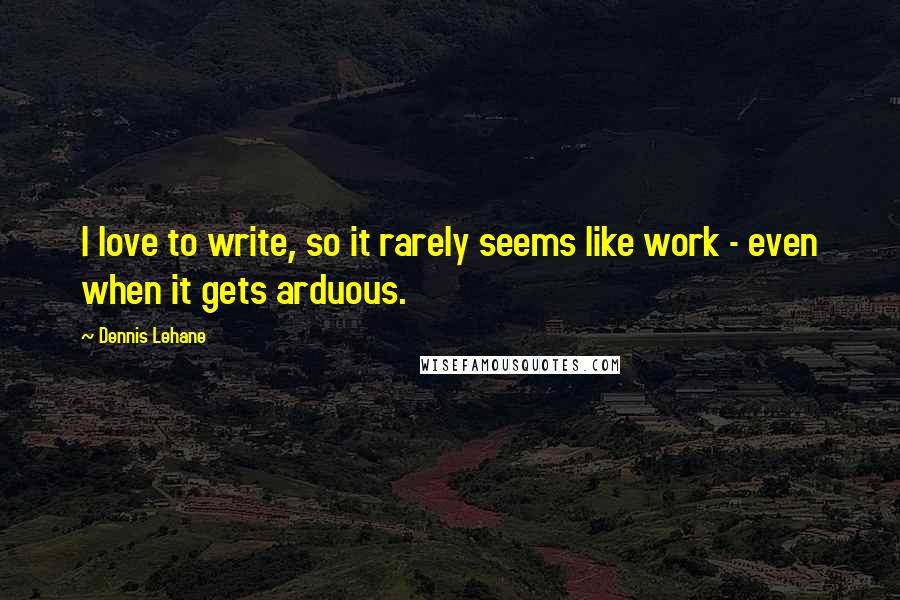 Dennis Lehane Quotes: I love to write, so it rarely seems like work - even when it gets arduous.