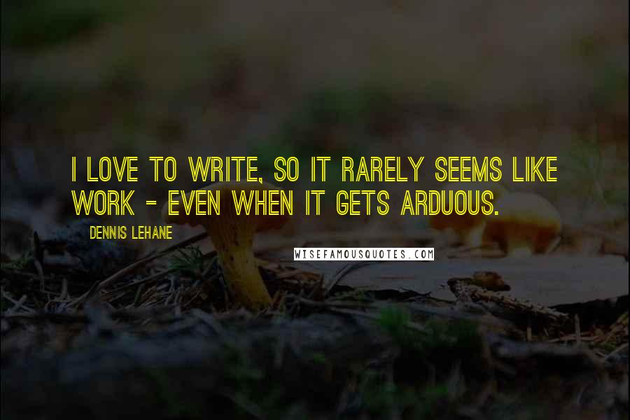 Dennis Lehane Quotes: I love to write, so it rarely seems like work - even when it gets arduous.