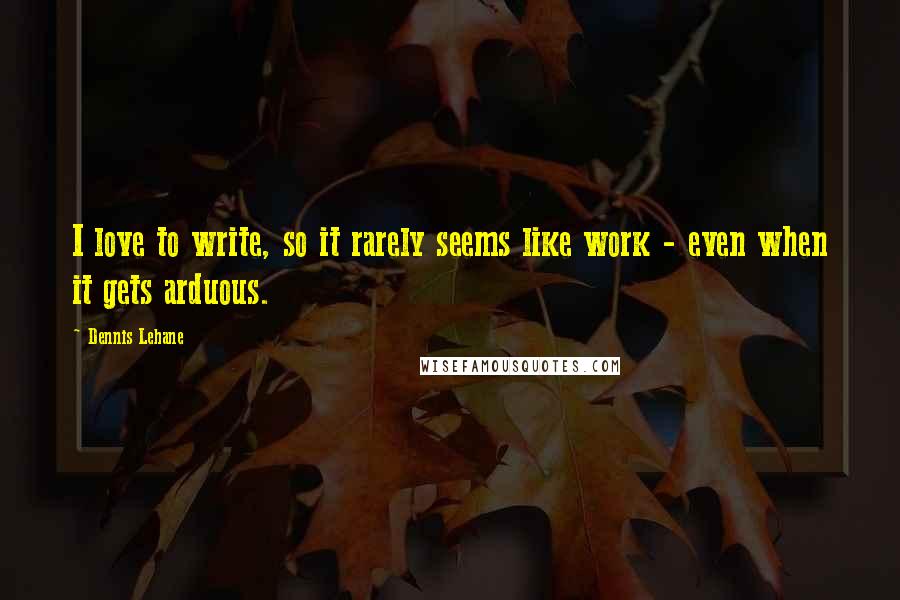 Dennis Lehane Quotes: I love to write, so it rarely seems like work - even when it gets arduous.