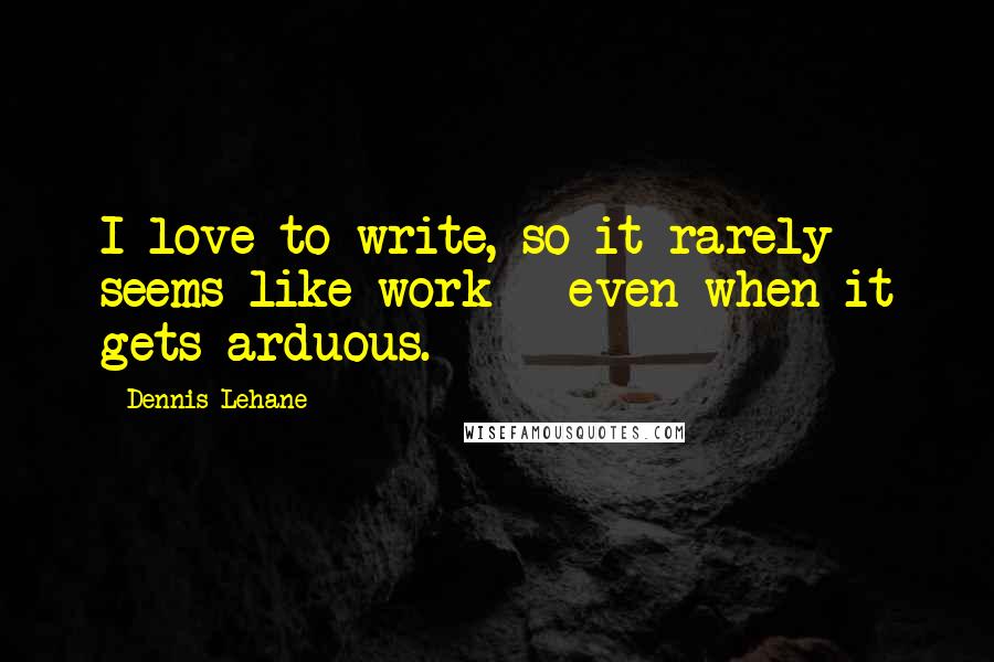 Dennis Lehane Quotes: I love to write, so it rarely seems like work - even when it gets arduous.