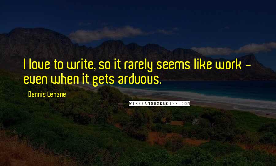 Dennis Lehane Quotes: I love to write, so it rarely seems like work - even when it gets arduous.