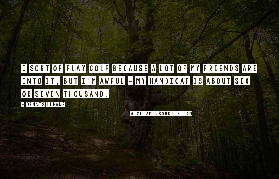 Dennis Lehane Quotes: I sort of play golf because a lot of my friends are into it, but I'm awful - my handicap is about six or seven thousand.