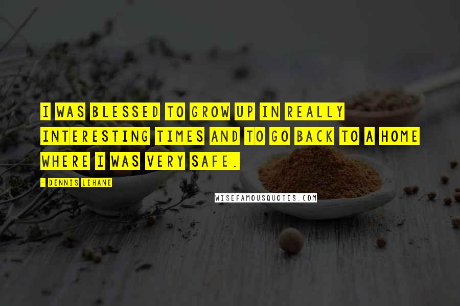 Dennis Lehane Quotes: I was blessed to grow up in really interesting times and to go back to a home where I was very safe.