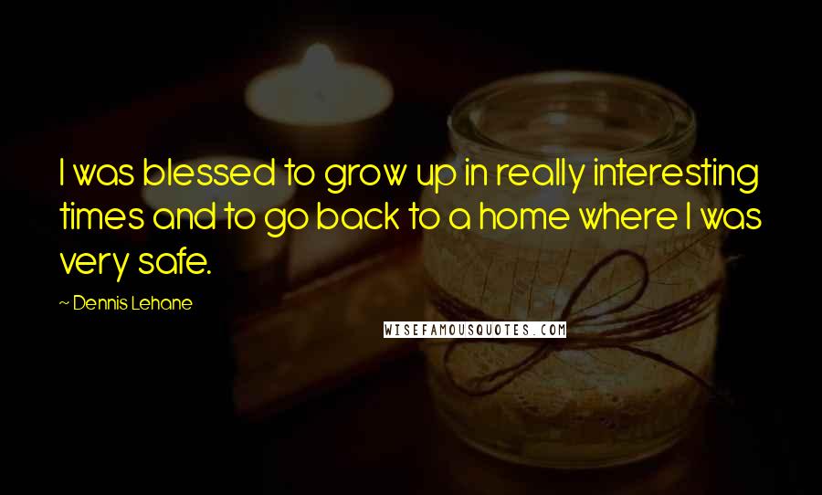 Dennis Lehane Quotes: I was blessed to grow up in really interesting times and to go back to a home where I was very safe.