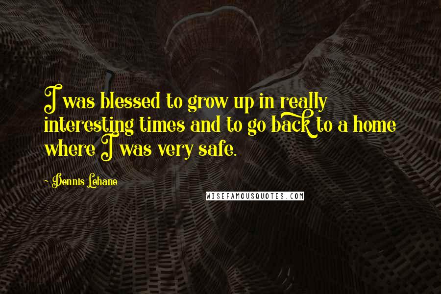 Dennis Lehane Quotes: I was blessed to grow up in really interesting times and to go back to a home where I was very safe.