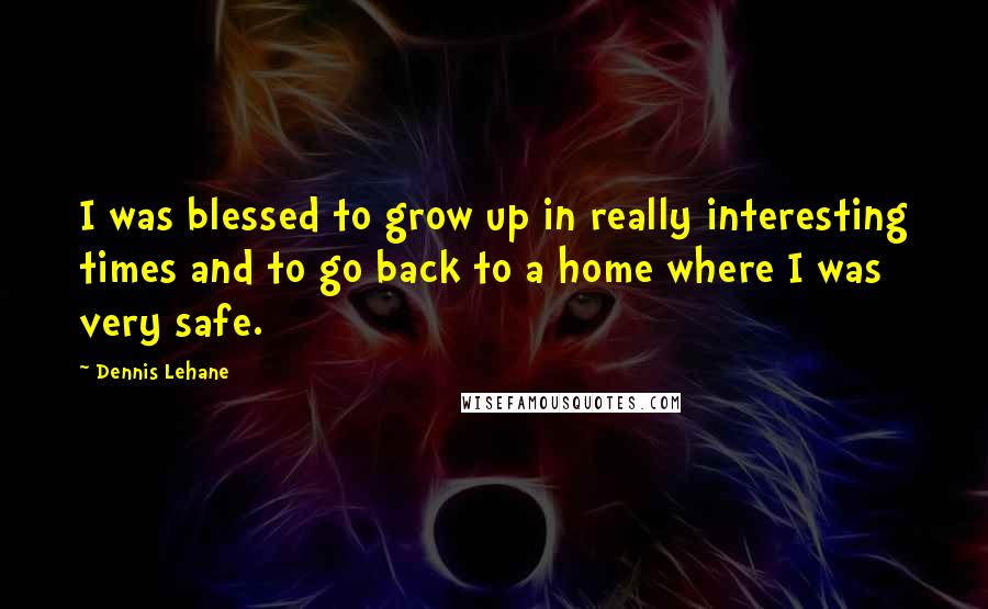 Dennis Lehane Quotes: I was blessed to grow up in really interesting times and to go back to a home where I was very safe.