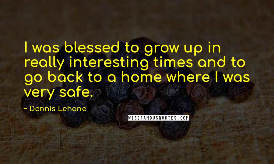 Dennis Lehane Quotes: I was blessed to grow up in really interesting times and to go back to a home where I was very safe.