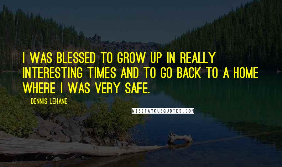 Dennis Lehane Quotes: I was blessed to grow up in really interesting times and to go back to a home where I was very safe.