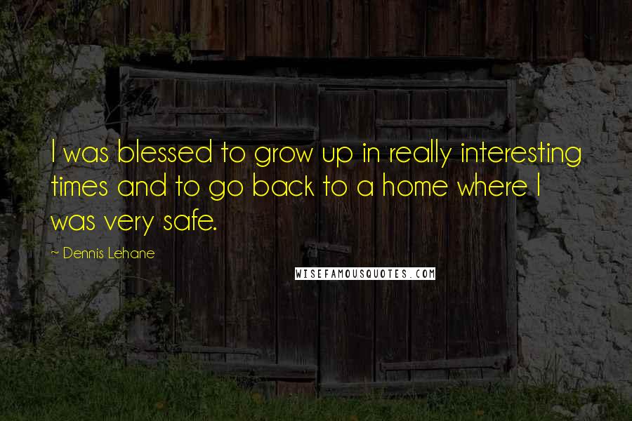 Dennis Lehane Quotes: I was blessed to grow up in really interesting times and to go back to a home where I was very safe.