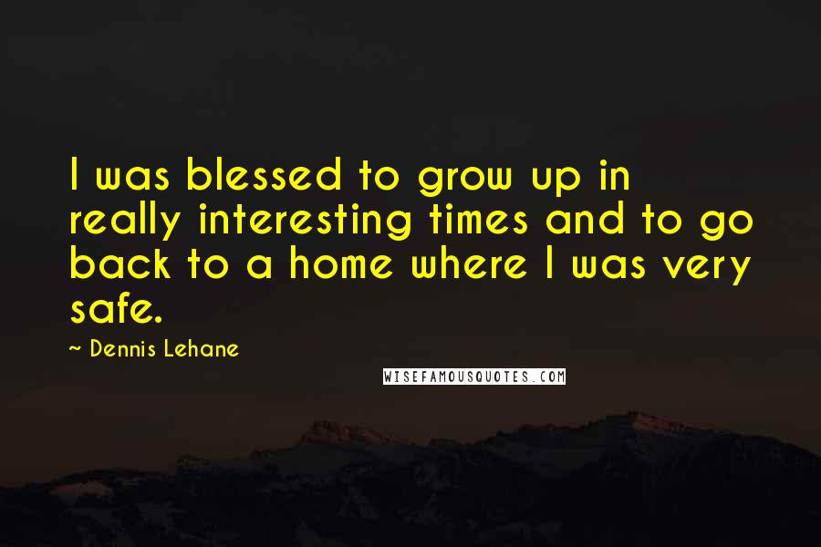 Dennis Lehane Quotes: I was blessed to grow up in really interesting times and to go back to a home where I was very safe.