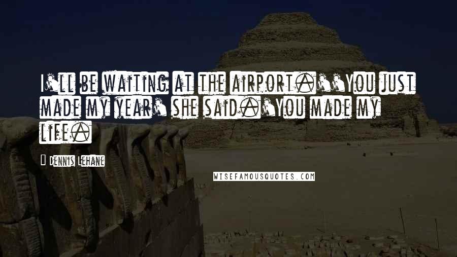Dennis Lehane Quotes: I'll be waiting at the airport.''You just made my year' she said.'You made my life.