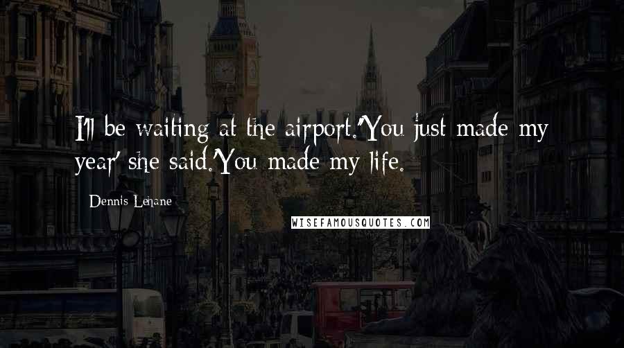 Dennis Lehane Quotes: I'll be waiting at the airport.''You just made my year' she said.'You made my life.
