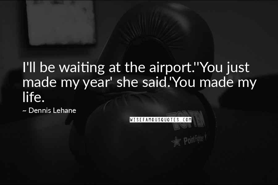 Dennis Lehane Quotes: I'll be waiting at the airport.''You just made my year' she said.'You made my life.