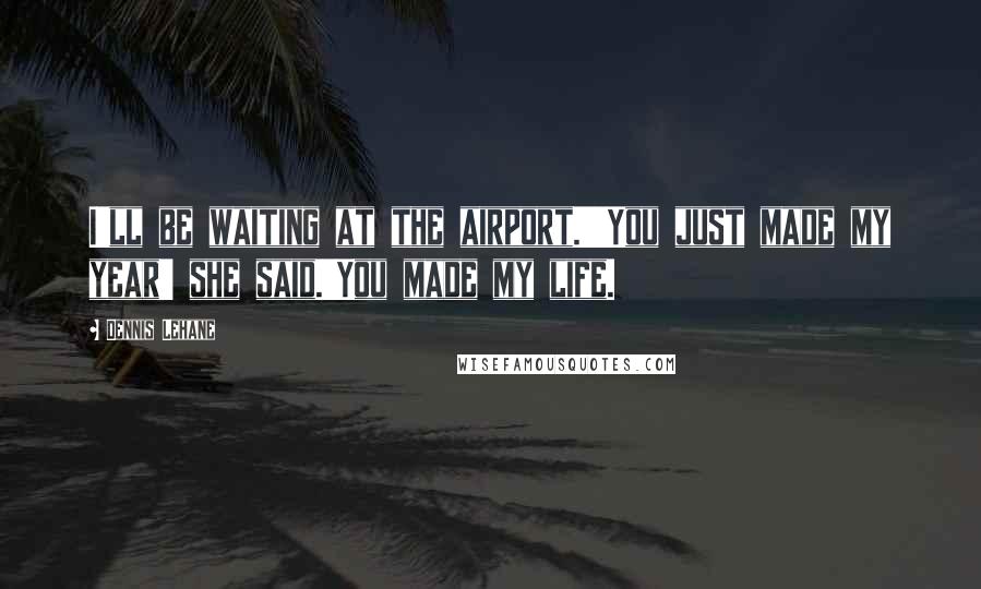 Dennis Lehane Quotes: I'll be waiting at the airport.''You just made my year' she said.'You made my life.