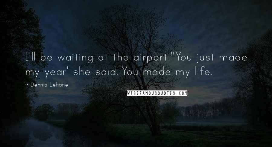 Dennis Lehane Quotes: I'll be waiting at the airport.''You just made my year' she said.'You made my life.