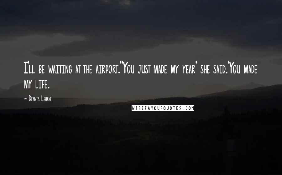 Dennis Lehane Quotes: I'll be waiting at the airport.''You just made my year' she said.'You made my life.
