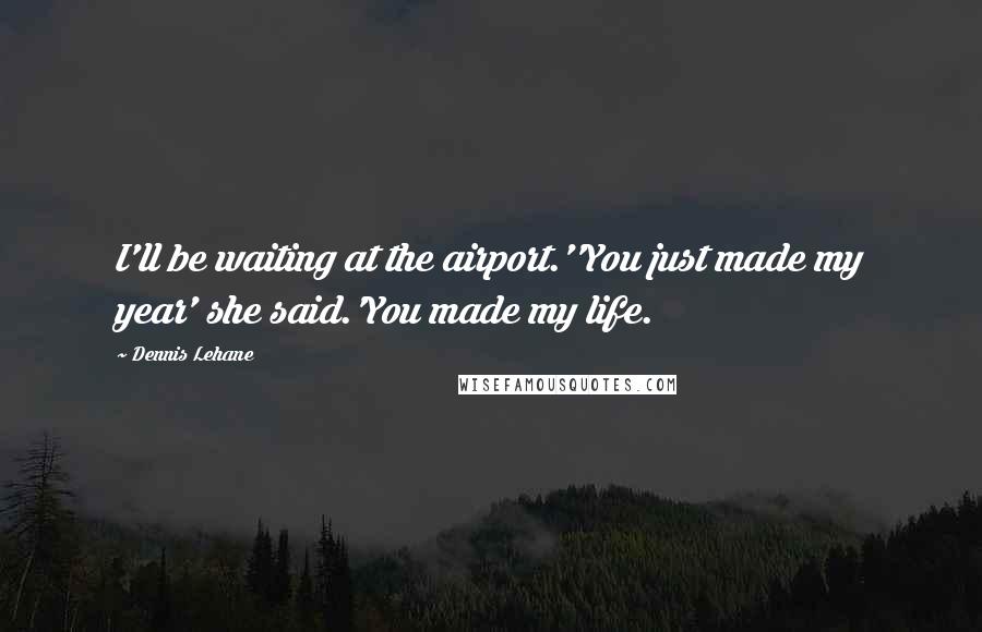 Dennis Lehane Quotes: I'll be waiting at the airport.''You just made my year' she said.'You made my life.