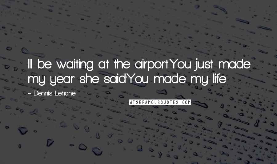 Dennis Lehane Quotes: I'll be waiting at the airport.''You just made my year' she said.'You made my life.