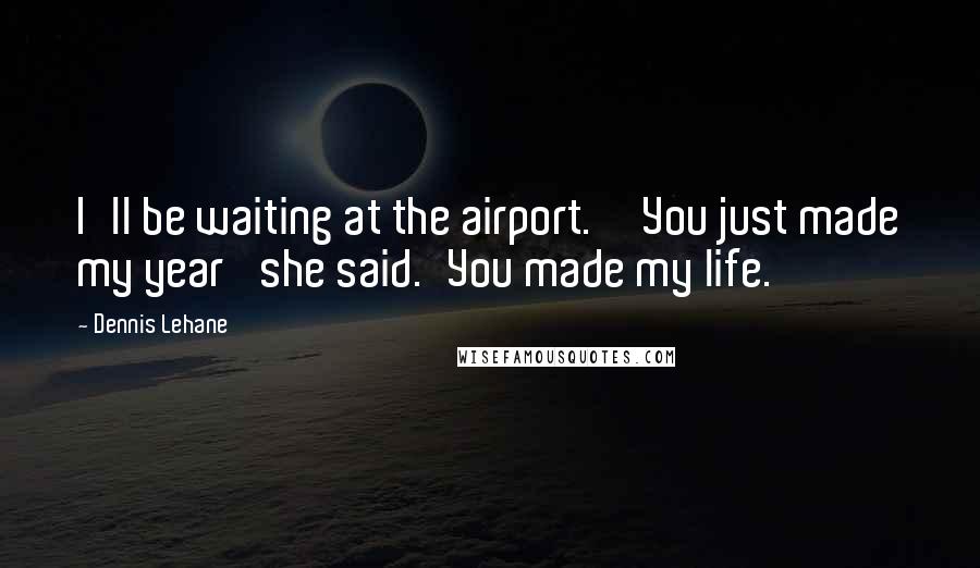 Dennis Lehane Quotes: I'll be waiting at the airport.''You just made my year' she said.'You made my life.
