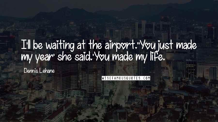 Dennis Lehane Quotes: I'll be waiting at the airport.''You just made my year' she said.'You made my life.