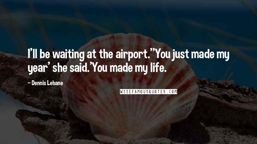 Dennis Lehane Quotes: I'll be waiting at the airport.''You just made my year' she said.'You made my life.