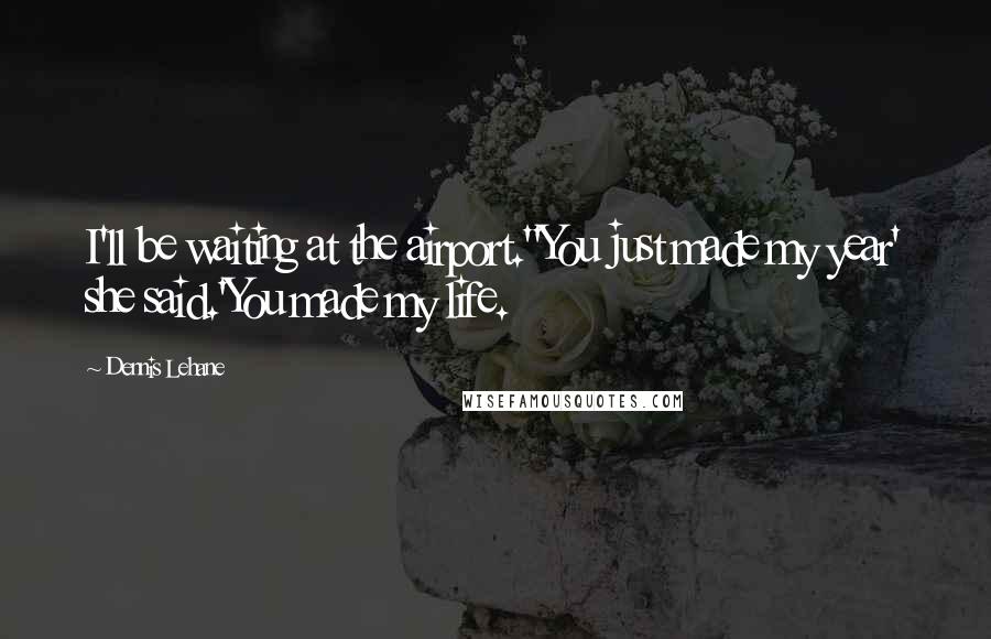 Dennis Lehane Quotes: I'll be waiting at the airport.''You just made my year' she said.'You made my life.