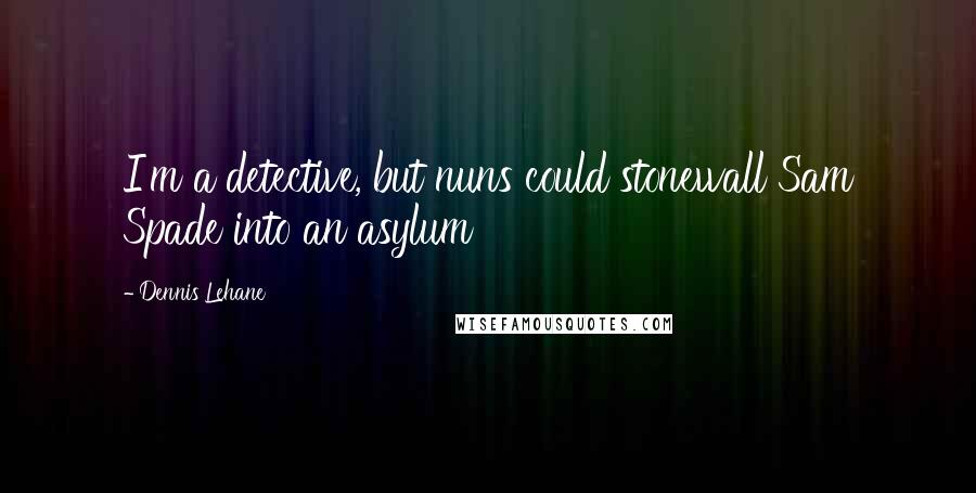 Dennis Lehane Quotes: I'm a detective, but nuns could stonewall Sam Spade into an asylum