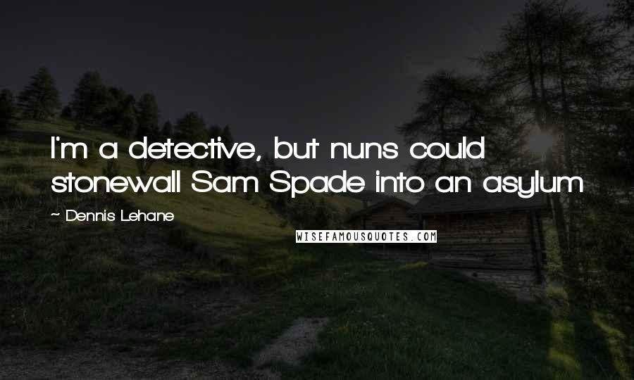 Dennis Lehane Quotes: I'm a detective, but nuns could stonewall Sam Spade into an asylum