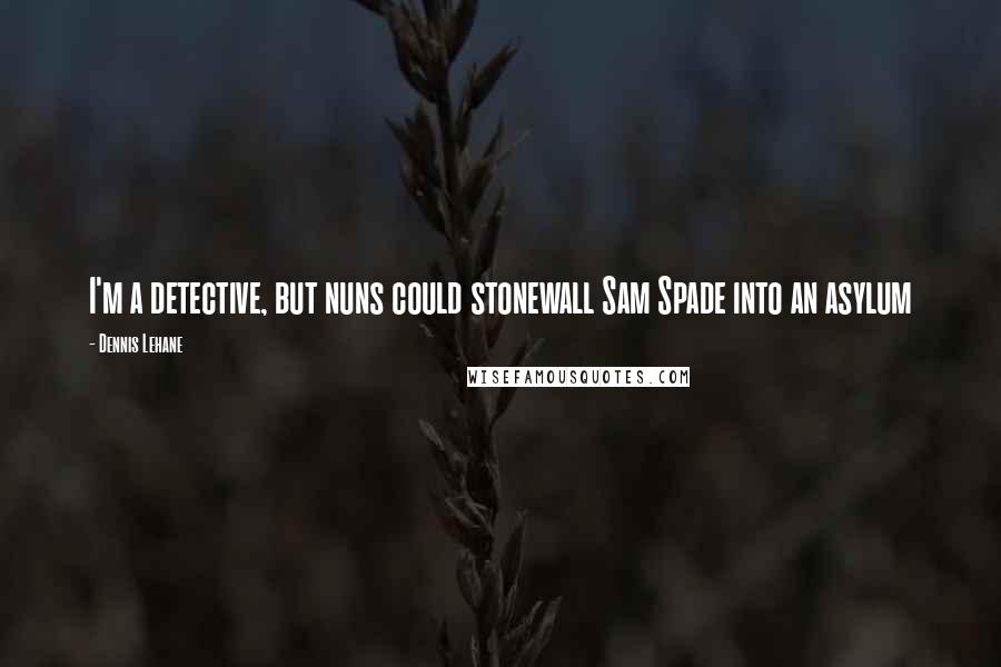 Dennis Lehane Quotes: I'm a detective, but nuns could stonewall Sam Spade into an asylum