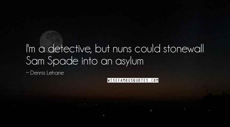 Dennis Lehane Quotes: I'm a detective, but nuns could stonewall Sam Spade into an asylum