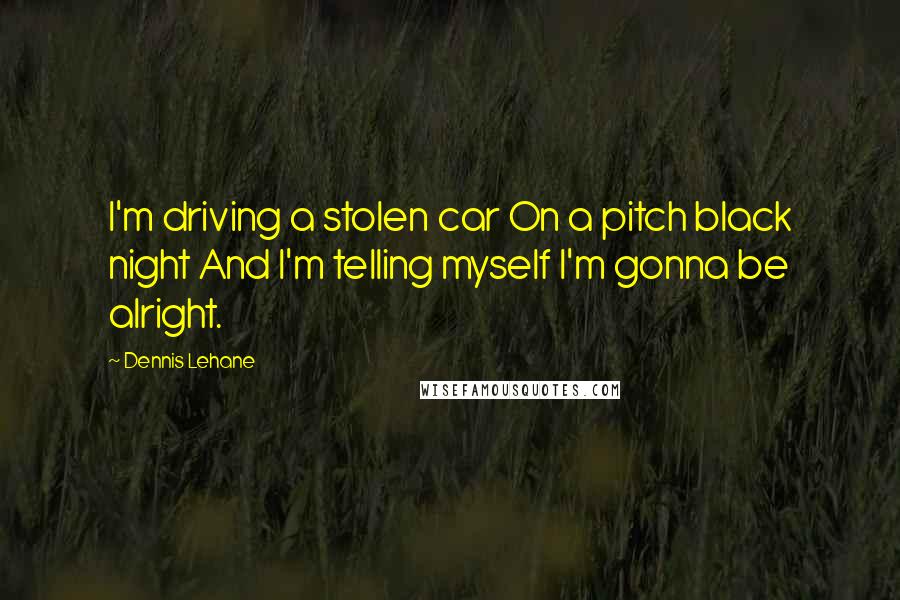 Dennis Lehane Quotes: I'm driving a stolen car On a pitch black night And I'm telling myself I'm gonna be alright.