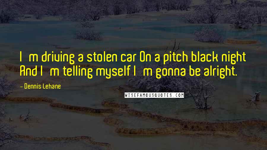 Dennis Lehane Quotes: I'm driving a stolen car On a pitch black night And I'm telling myself I'm gonna be alright.