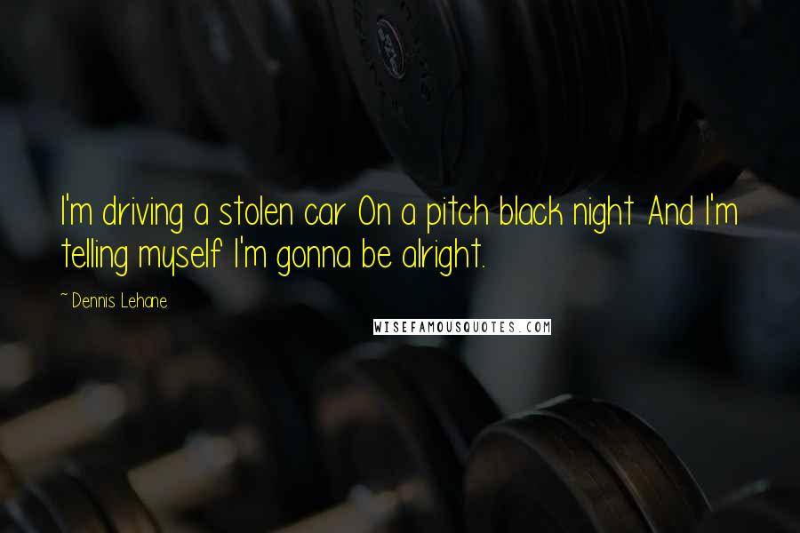 Dennis Lehane Quotes: I'm driving a stolen car On a pitch black night And I'm telling myself I'm gonna be alright.