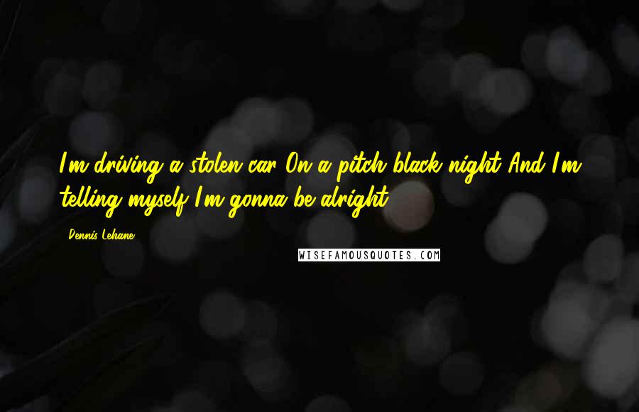 Dennis Lehane Quotes: I'm driving a stolen car On a pitch black night And I'm telling myself I'm gonna be alright.