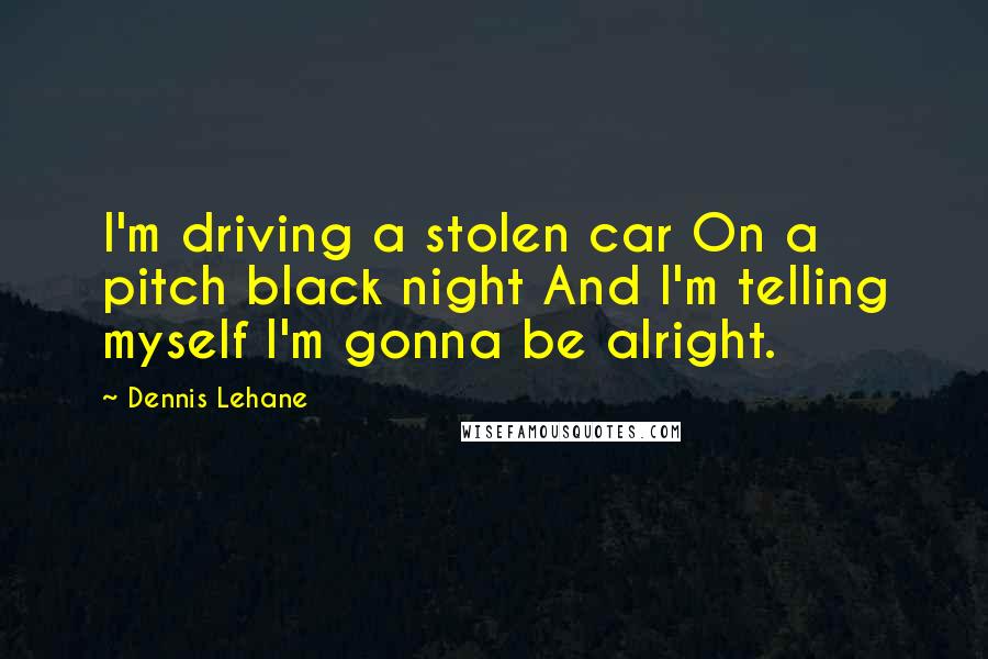 Dennis Lehane Quotes: I'm driving a stolen car On a pitch black night And I'm telling myself I'm gonna be alright.