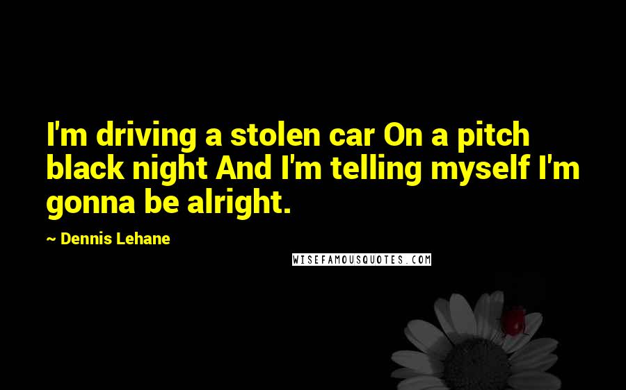 Dennis Lehane Quotes: I'm driving a stolen car On a pitch black night And I'm telling myself I'm gonna be alright.