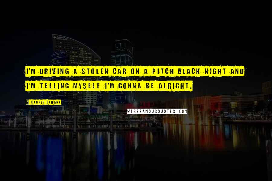 Dennis Lehane Quotes: I'm driving a stolen car On a pitch black night And I'm telling myself I'm gonna be alright.