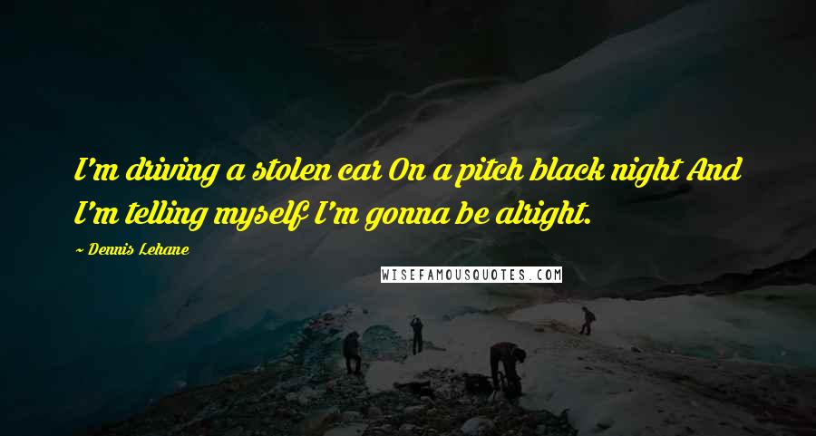 Dennis Lehane Quotes: I'm driving a stolen car On a pitch black night And I'm telling myself I'm gonna be alright.