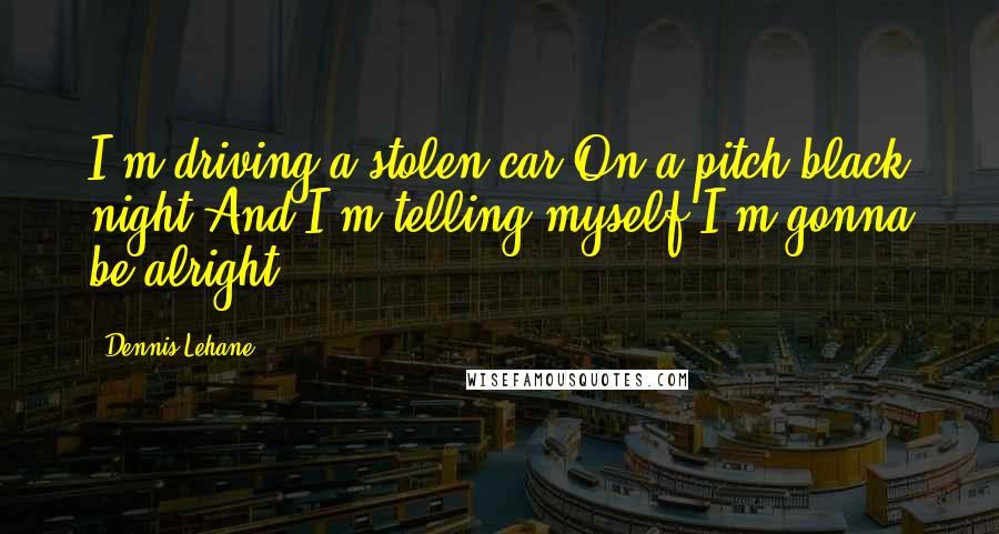 Dennis Lehane Quotes: I'm driving a stolen car On a pitch black night And I'm telling myself I'm gonna be alright.