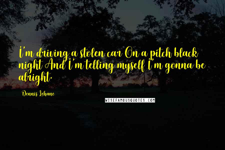 Dennis Lehane Quotes: I'm driving a stolen car On a pitch black night And I'm telling myself I'm gonna be alright.