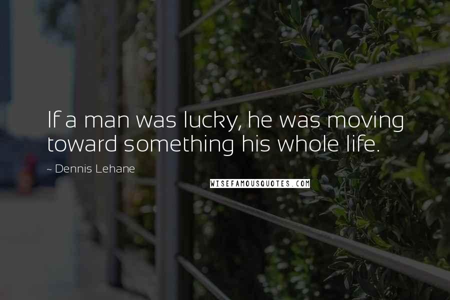 Dennis Lehane Quotes: If a man was lucky, he was moving toward something his whole life.