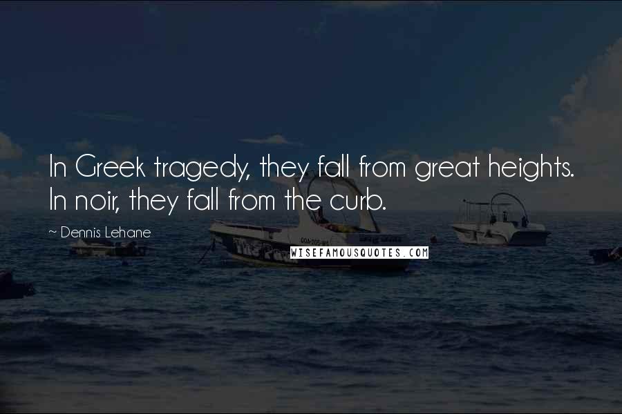 Dennis Lehane Quotes: In Greek tragedy, they fall from great heights. In noir, they fall from the curb.