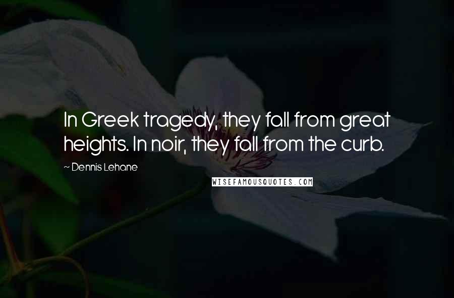 Dennis Lehane Quotes: In Greek tragedy, they fall from great heights. In noir, they fall from the curb.