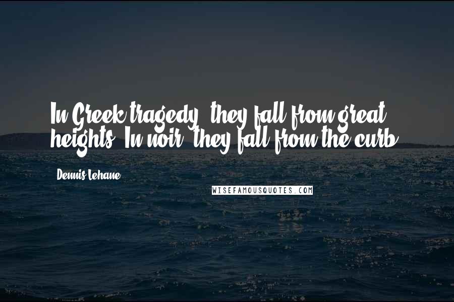 Dennis Lehane Quotes: In Greek tragedy, they fall from great heights. In noir, they fall from the curb.