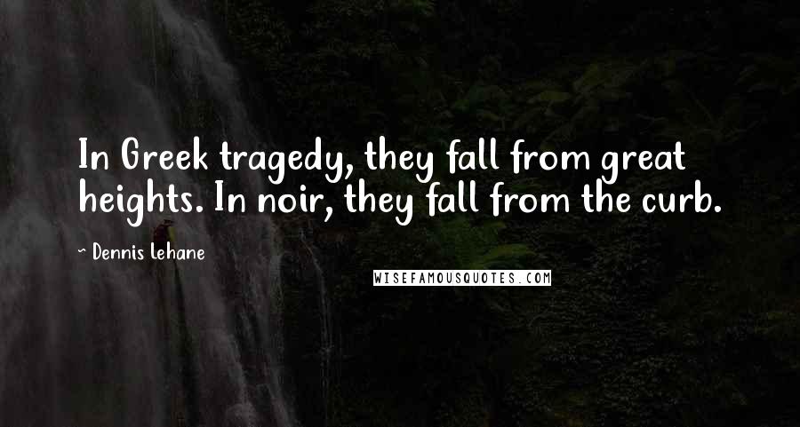 Dennis Lehane Quotes: In Greek tragedy, they fall from great heights. In noir, they fall from the curb.