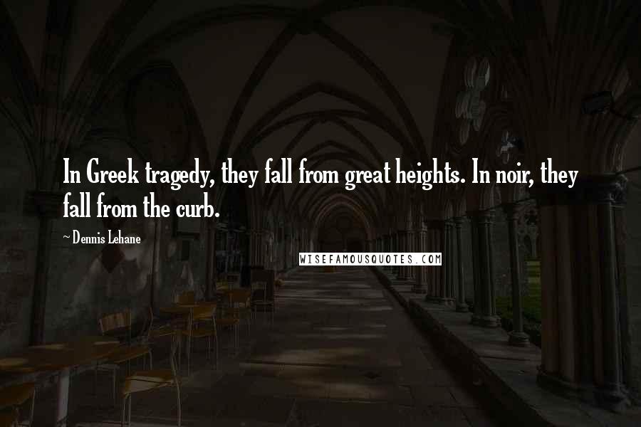 Dennis Lehane Quotes: In Greek tragedy, they fall from great heights. In noir, they fall from the curb.