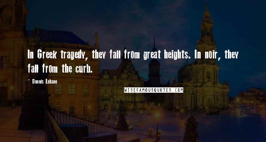 Dennis Lehane Quotes: In Greek tragedy, they fall from great heights. In noir, they fall from the curb.