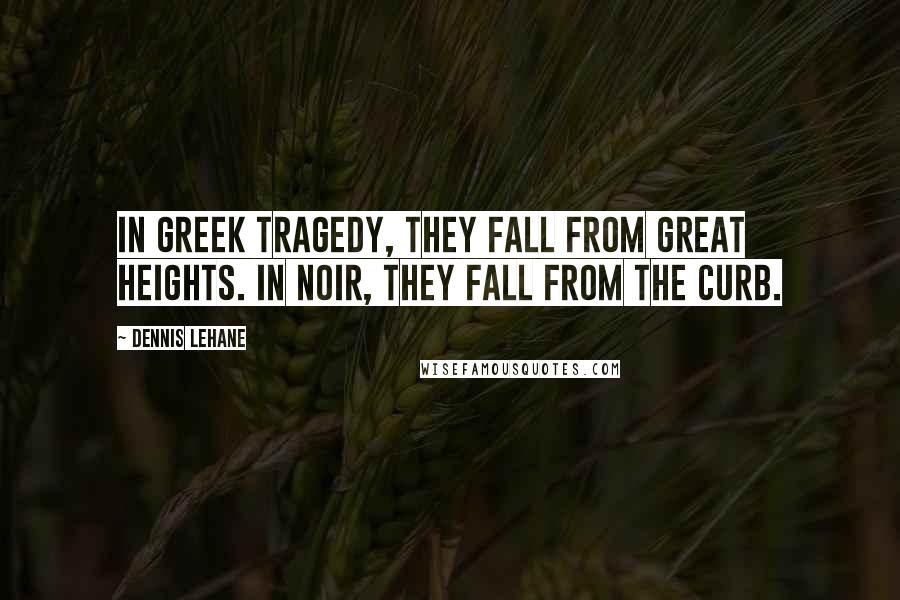 Dennis Lehane Quotes: In Greek tragedy, they fall from great heights. In noir, they fall from the curb.