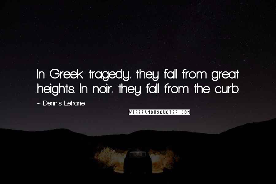 Dennis Lehane Quotes: In Greek tragedy, they fall from great heights. In noir, they fall from the curb.